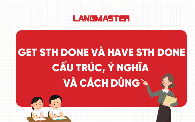 Get sth done và Have sth done: Cấu trúc, ý nghĩa và cách dùng